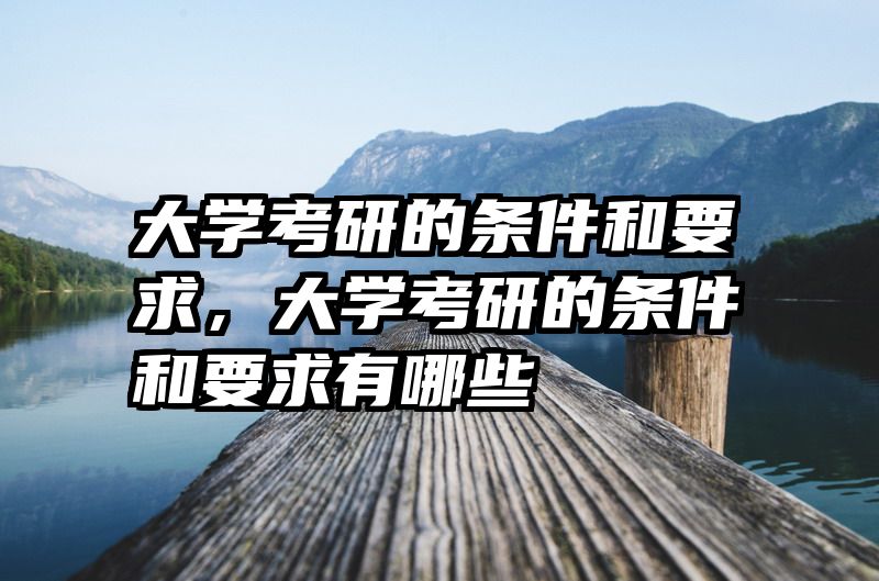 大学考研的条件和要求，大学考研的条件和要求有哪些