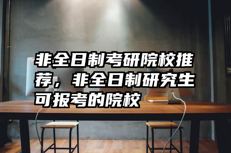 非全日制考研院校推荐，非全日制研究生可报考的院校
