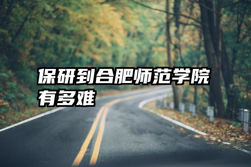 保研到合肥师范学院有多难