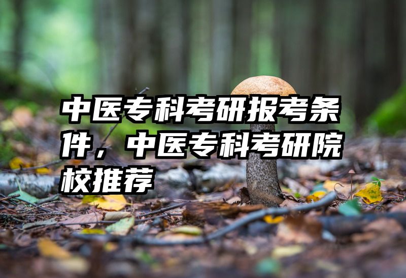 中医专科考研报考条件，中医专科考研院校推荐