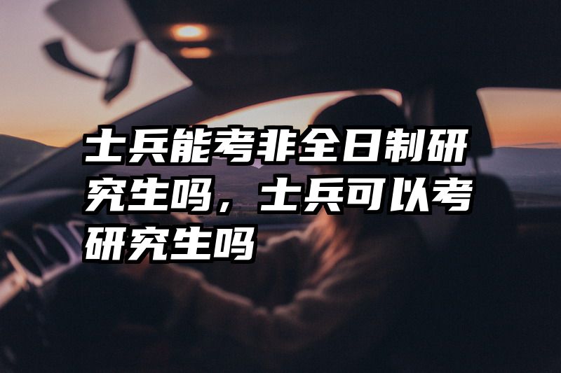 士兵能考非全日制研究生吗,士兵可以考研究生吗