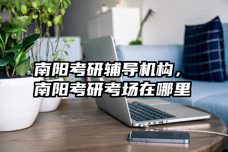 南阳考研辅导机构，南阳考研考场在哪里