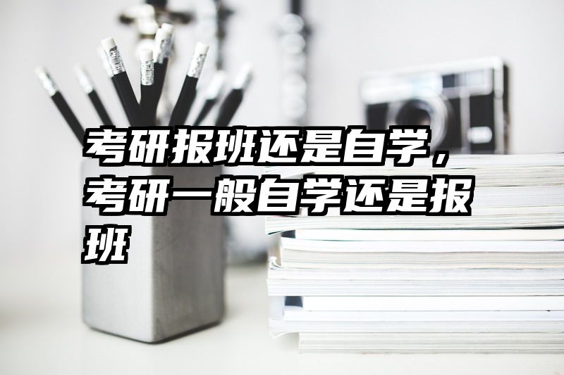 考研报班还是自学,考研一般自学还是报班