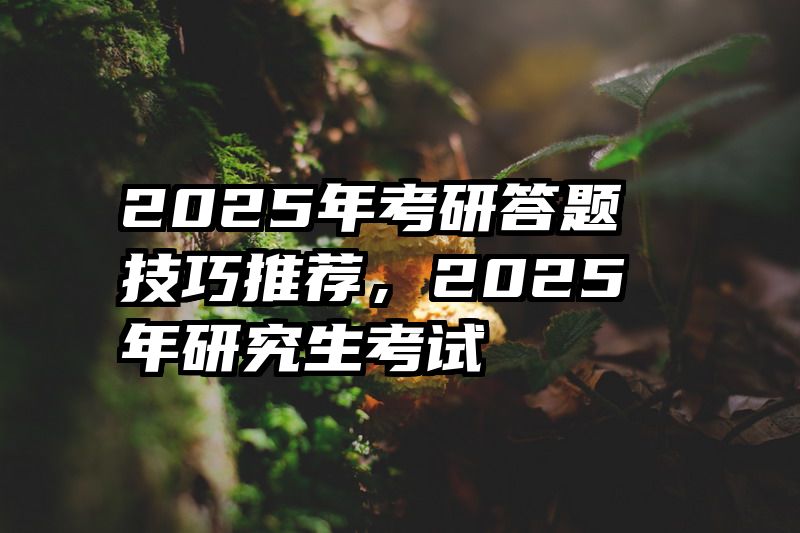 2025年考研答题技巧推荐，2025年研究生考试