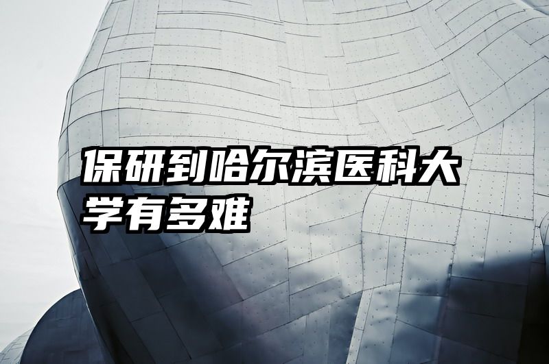 保研到哈尔滨医科大学有多难