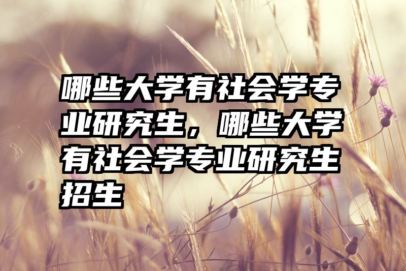 哪些大学有社会学专业研究生,哪些大学有社会学专业研究生招生